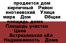 продается дом кирпичный › Район ­ енотаевский › Улица ­ мира › Дом ­ 29 › Общая площадь дома ­ 100 › Площадь участка ­ 6 › Цена ­ 2 000 000 - Астраханская обл. Недвижимость » Дома, коттеджи, дачи продажа   . Астраханская обл.